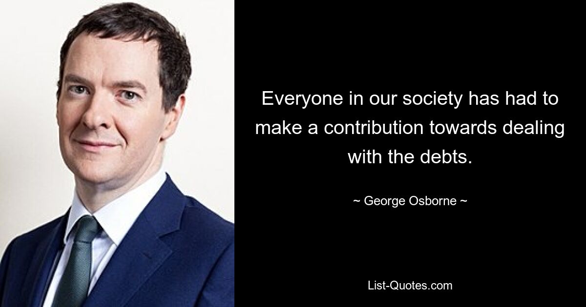 Everyone in our society has had to make a contribution towards dealing with the debts. — © George Osborne