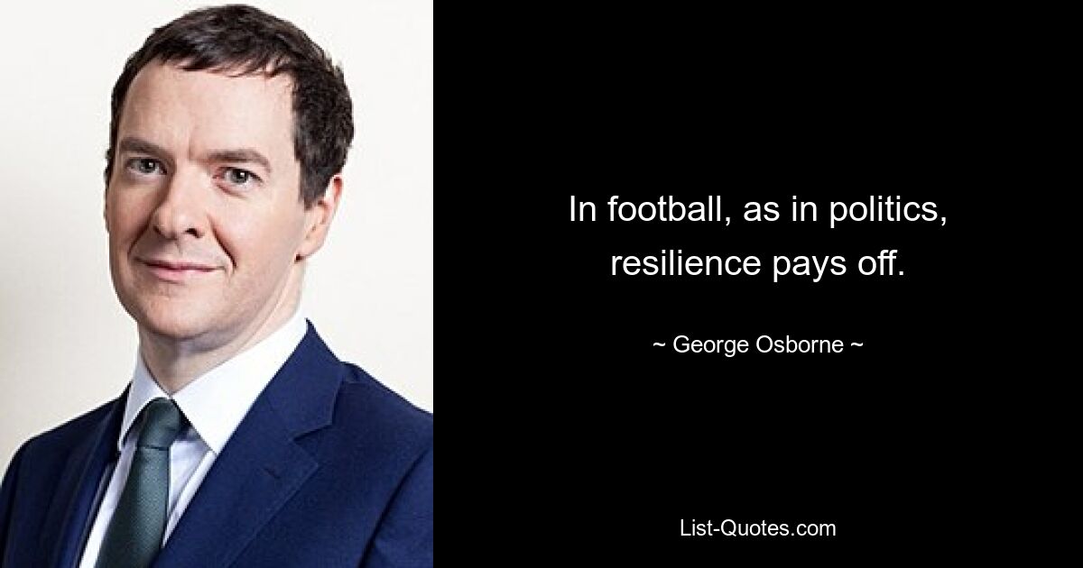 In football, as in politics, resilience pays off. — © George Osborne