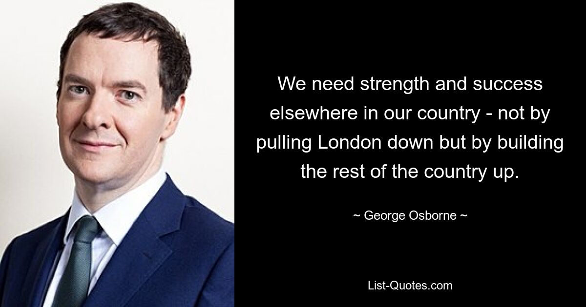 We need strength and success elsewhere in our country - not by pulling London down but by building the rest of the country up. — © George Osborne