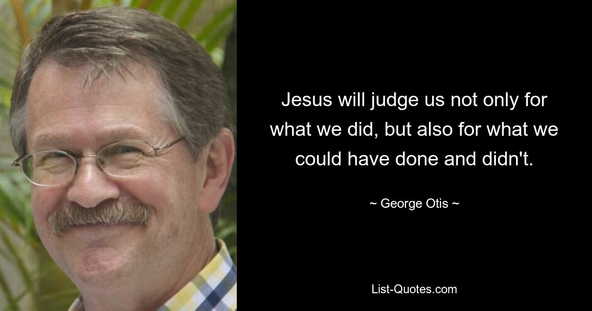 Jesus will judge us not only for what we did, but also for what we could have done and didn't. — © George Otis