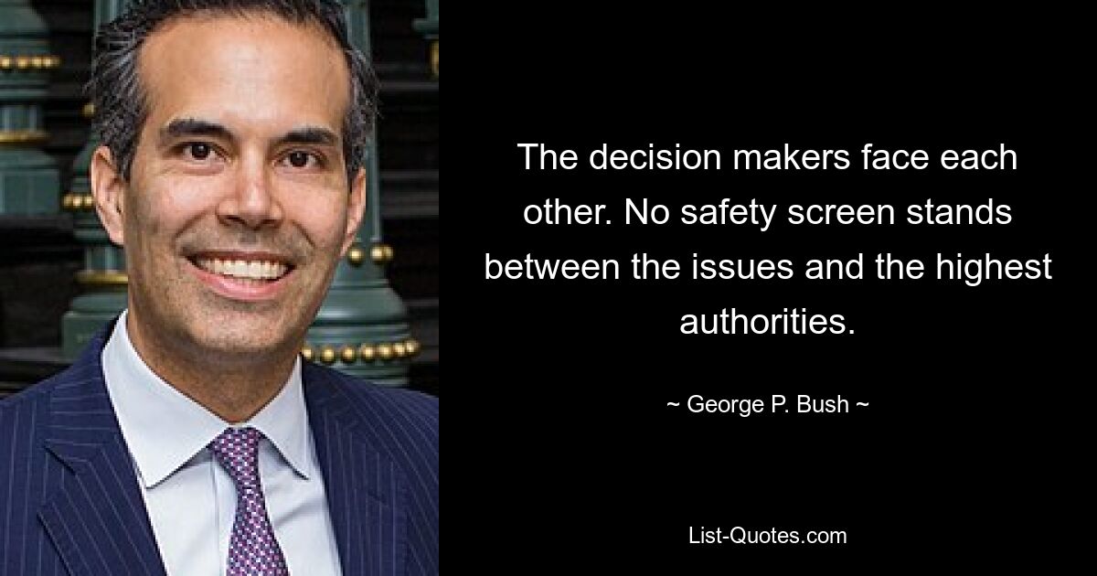 The decision makers face each other. No safety screen stands between the issues and the highest authorities. — © George P. Bush