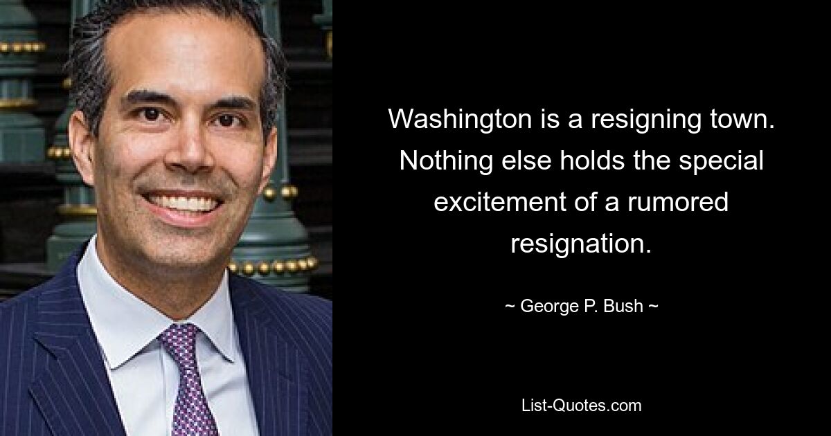 Washington is a resigning town. Nothing else holds the special excitement of a rumored resignation. — © George P. Bush