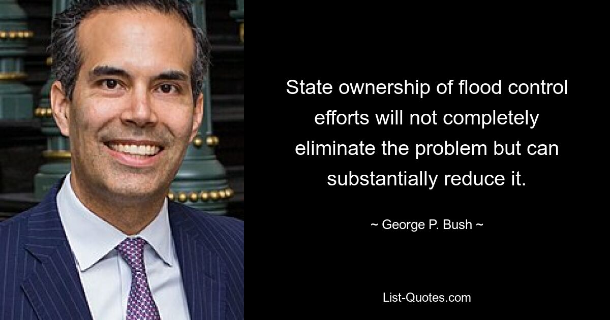 State ownership of flood control efforts will not completely eliminate the problem but can substantially reduce it. — © George P. Bush