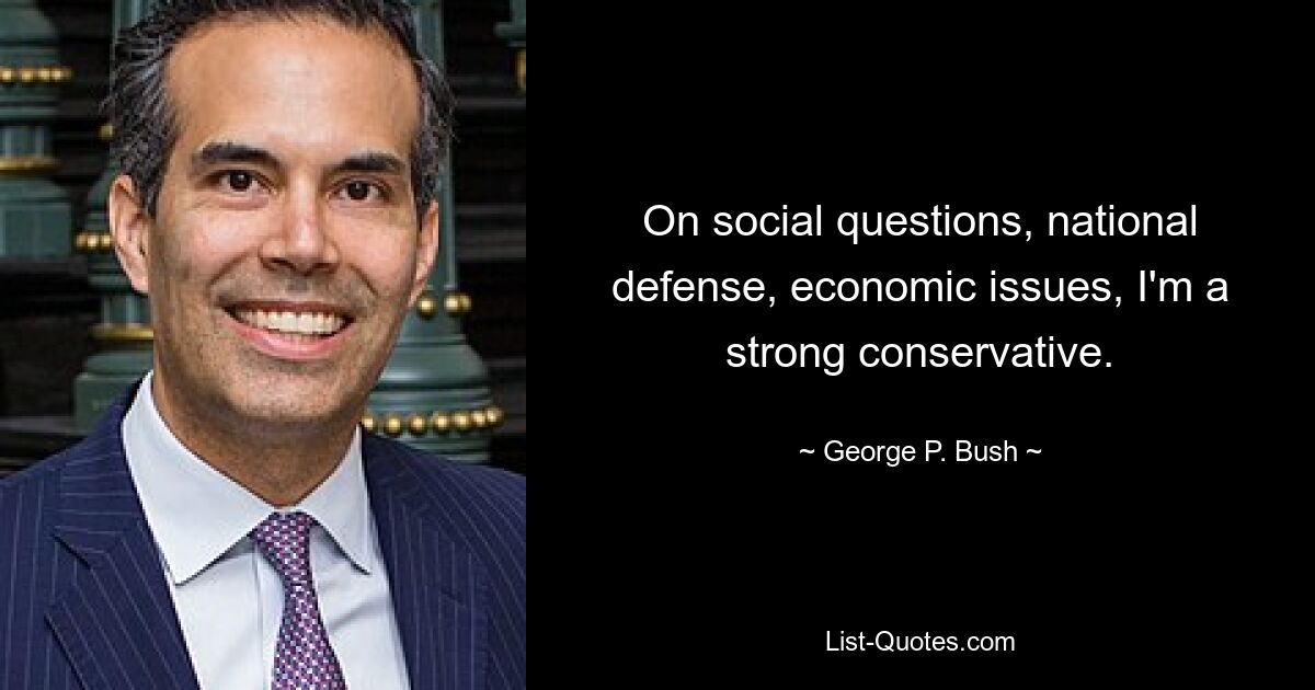 On social questions, national defense, economic issues, I'm a strong conservative. — © George P. Bush