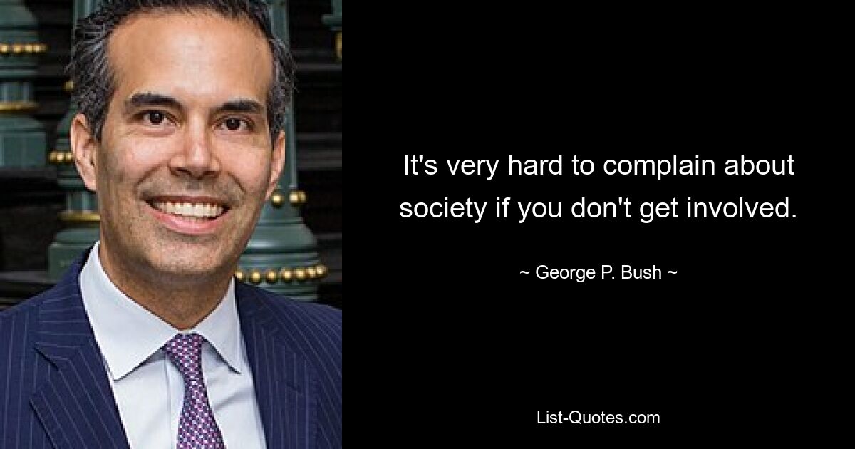 It's very hard to complain about society if you don't get involved. — © George P. Bush