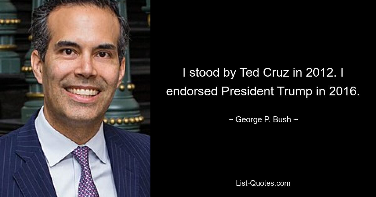 I stood by Ted Cruz in 2012. I endorsed President Trump in 2016. — © George P. Bush