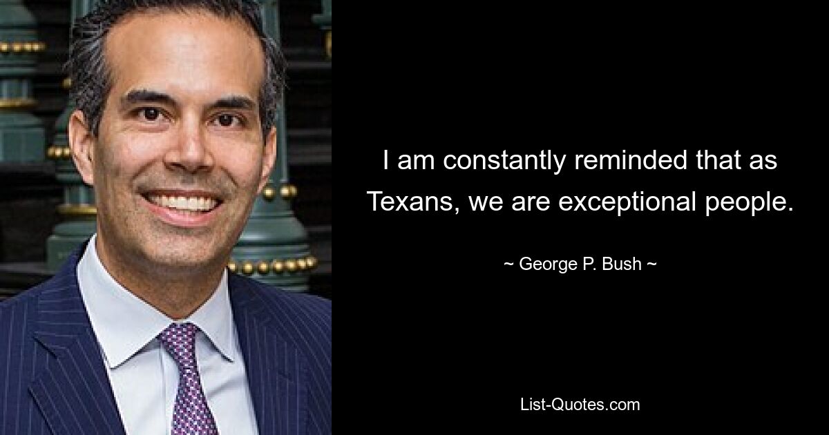 I am constantly reminded that as Texans, we are exceptional people. — © George P. Bush