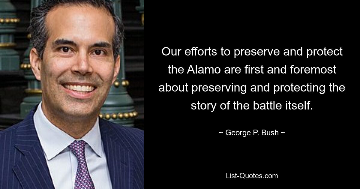 Our efforts to preserve and protect the Alamo are first and foremost about preserving and protecting the story of the battle itself. — © George P. Bush