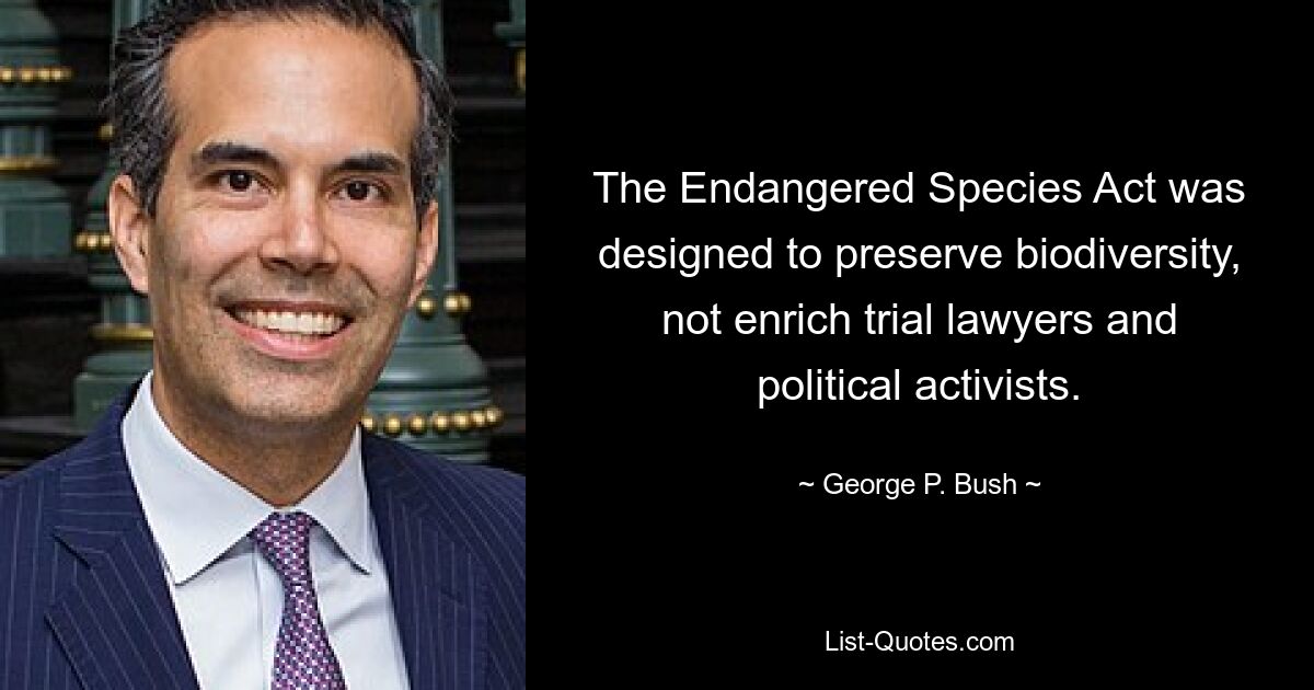 The Endangered Species Act was designed to preserve biodiversity, not enrich trial lawyers and political activists. — © George P. Bush