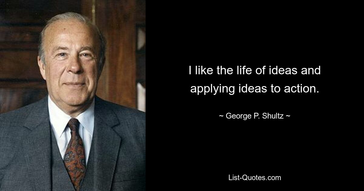 I like the life of ideas and applying ideas to action. — © George P. Shultz