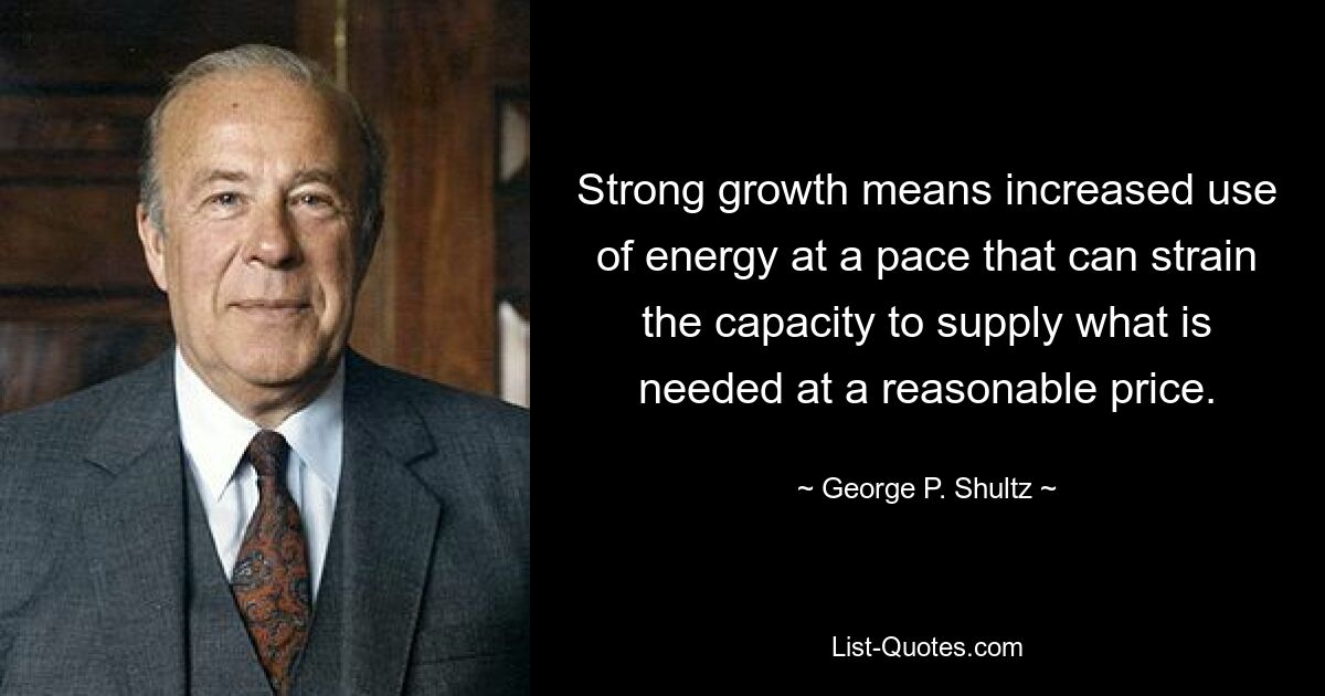 Strong growth means increased use of energy at a pace that can strain the capacity to supply what is needed at a reasonable price. — © George P. Shultz