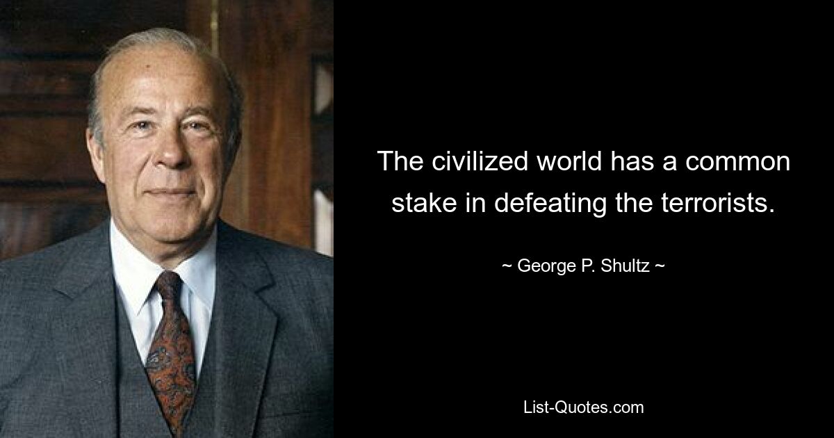 The civilized world has a common stake in defeating the terrorists. — © George P. Shultz