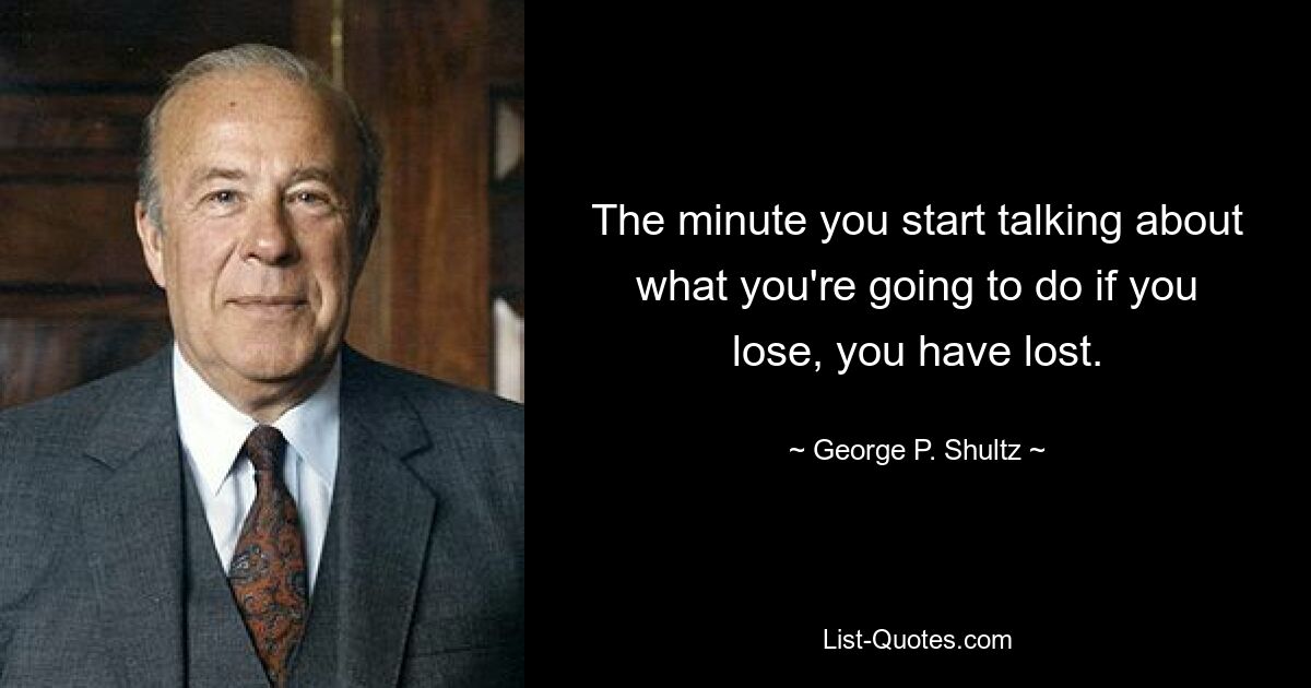 The minute you start talking about what you're going to do if you lose, you have lost. — © George P. Shultz