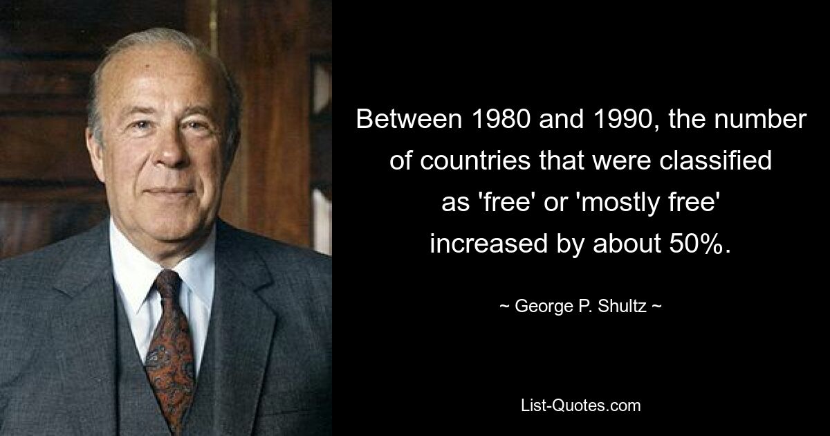 Between 1980 and 1990, the number of countries that were classified as 'free' or 'mostly free' increased by about 50%. — © George P. Shultz