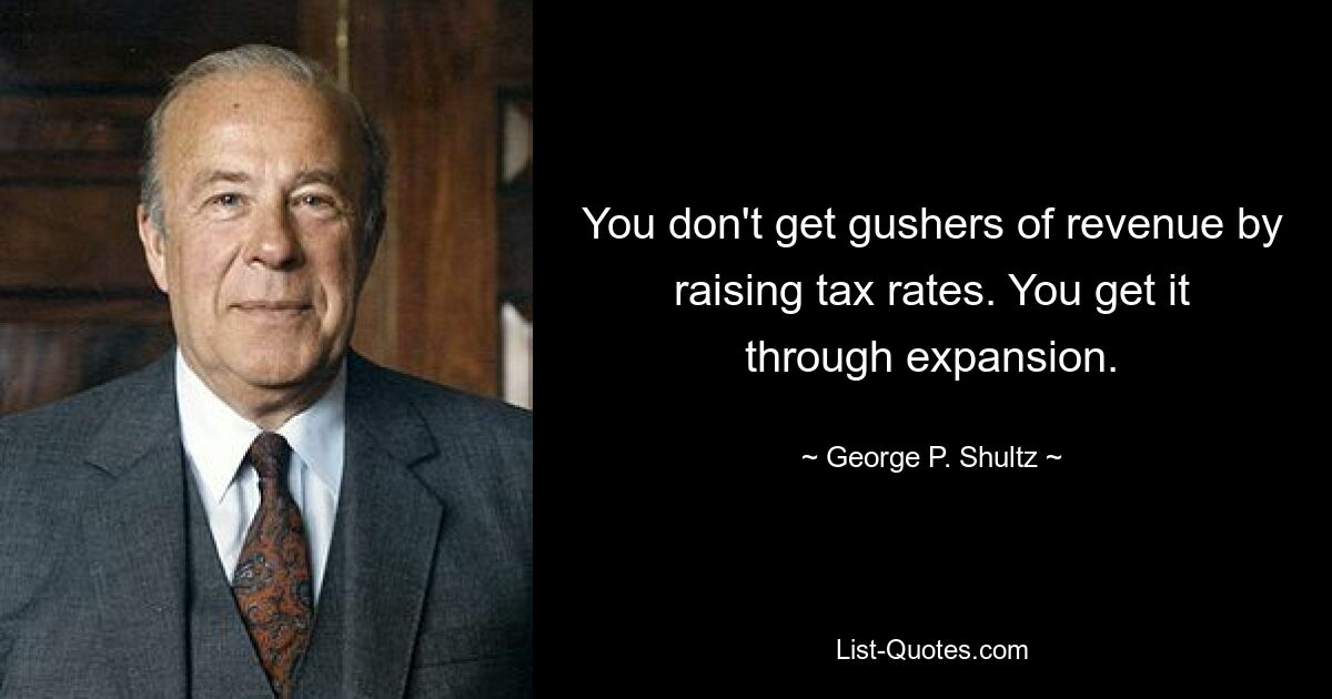 You don't get gushers of revenue by raising tax rates. You get it through expansion. — © George P. Shultz