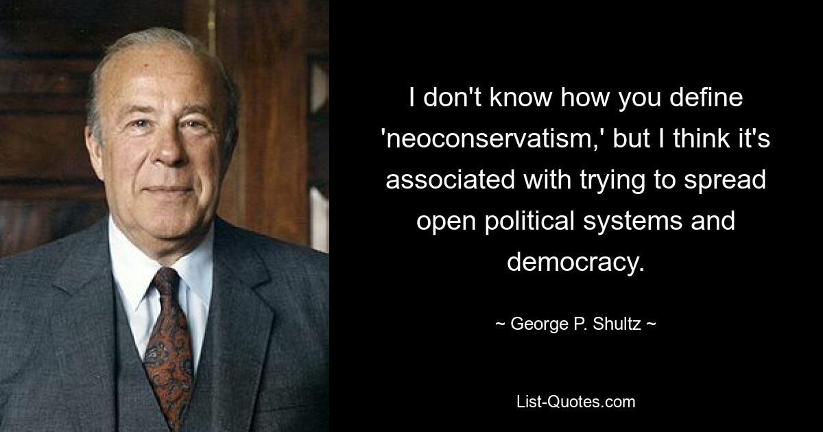 I don't know how you define 'neoconservatism,' but I think it's associated with trying to spread open political systems and democracy. — © George P. Shultz