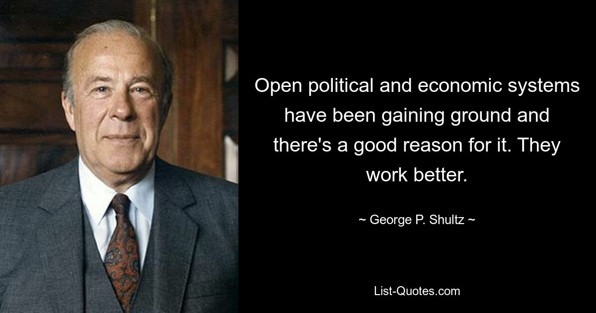 Open political and economic systems have been gaining ground and there's a good reason for it. They work better. — © George P. Shultz