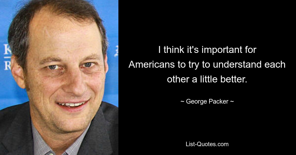 I think it's important for Americans to try to understand each other a little better. — © George Packer