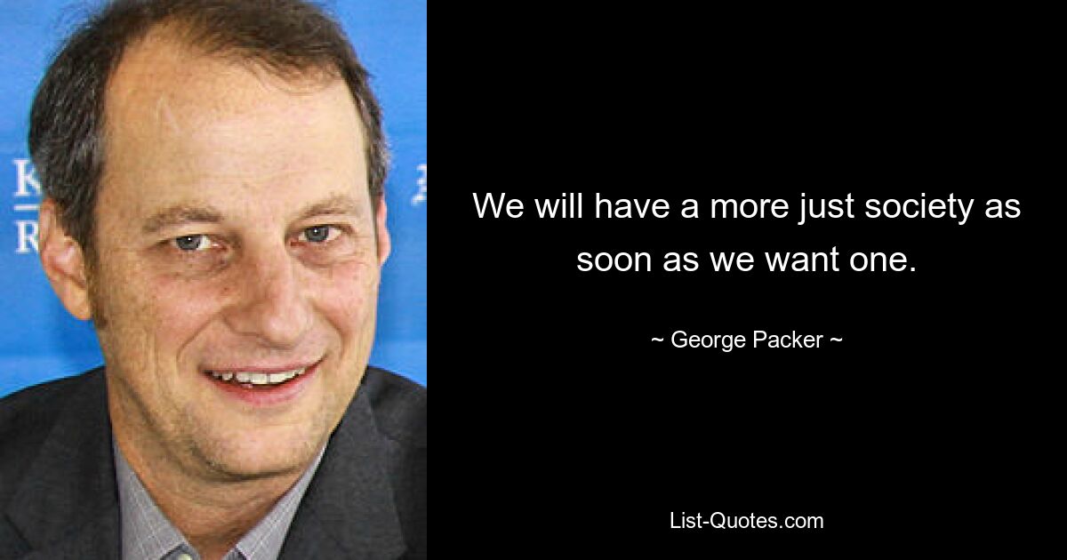 We will have a more just society as soon as we want one. — © George Packer