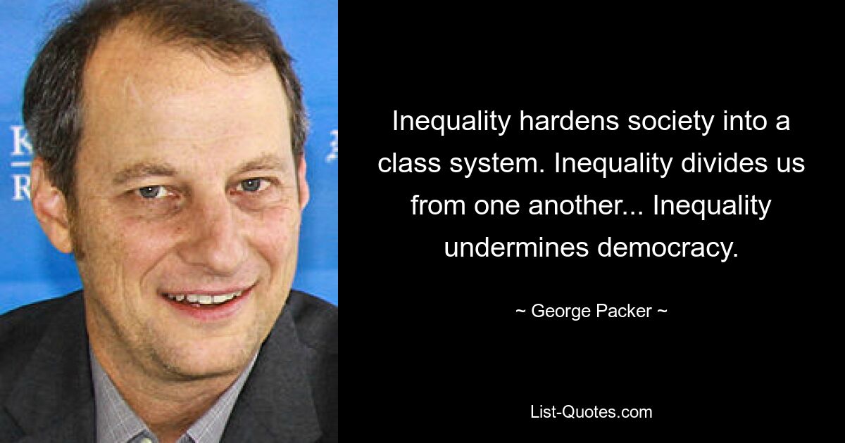 Inequality hardens society into a class system. Inequality divides us from one another... Inequality undermines democracy. — © George Packer