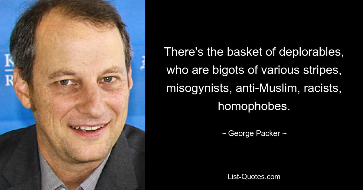 There's the basket of deplorables, who are bigots of various stripes, misogynists, anti-Muslim, racists, homophobes. — © George Packer