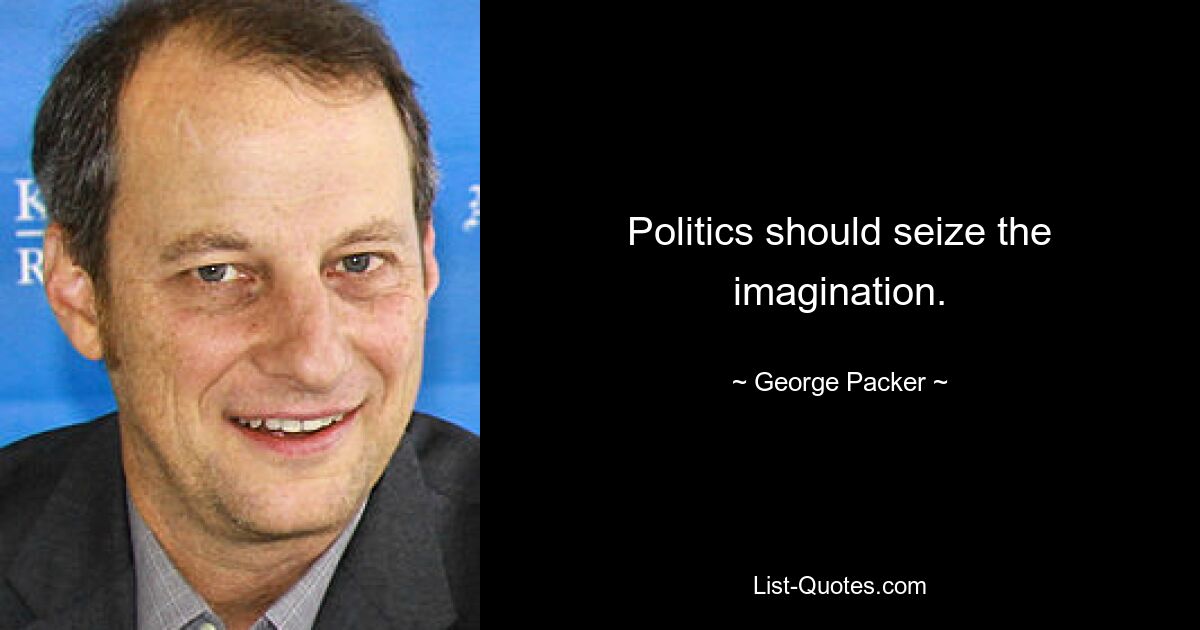 Politics should seize the imagination. — © George Packer