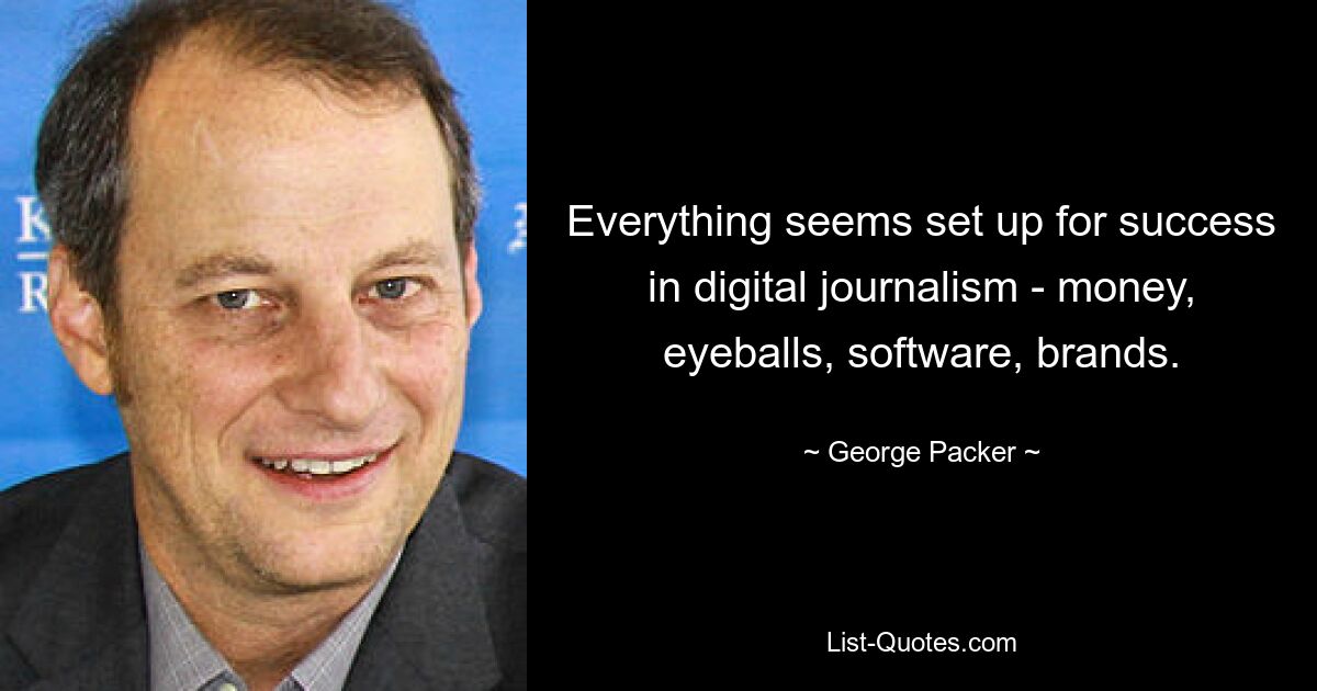 Кажется, все готово для успеха в цифровой журналистике — деньги, внимание, программное обеспечение, бренды. — © Джордж Пэкер 