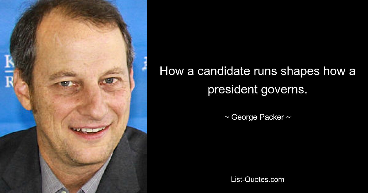 How a candidate runs shapes how a president governs. — © George Packer