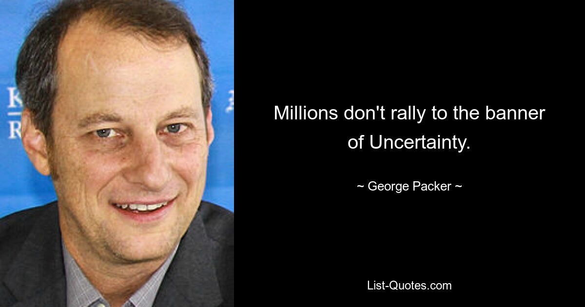 Millions don't rally to the banner of Uncertainty. — © George Packer