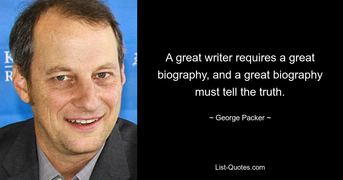 A great writer requires a great biography, and a great biography must tell the truth. — © George Packer