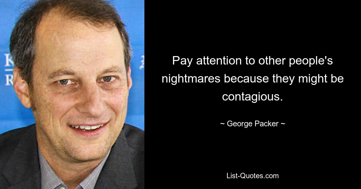 Pay attention to other people's nightmares because they might be contagious. — © George Packer