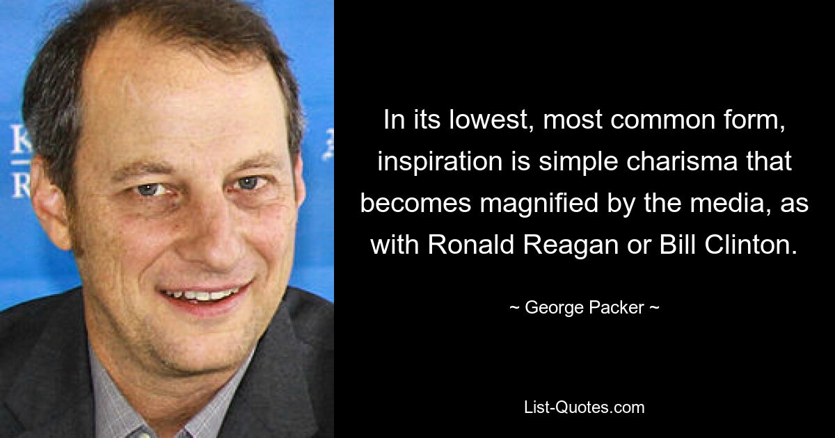 In its lowest, most common form, inspiration is simple charisma that becomes magnified by the media, as with Ronald Reagan or Bill Clinton. — © George Packer