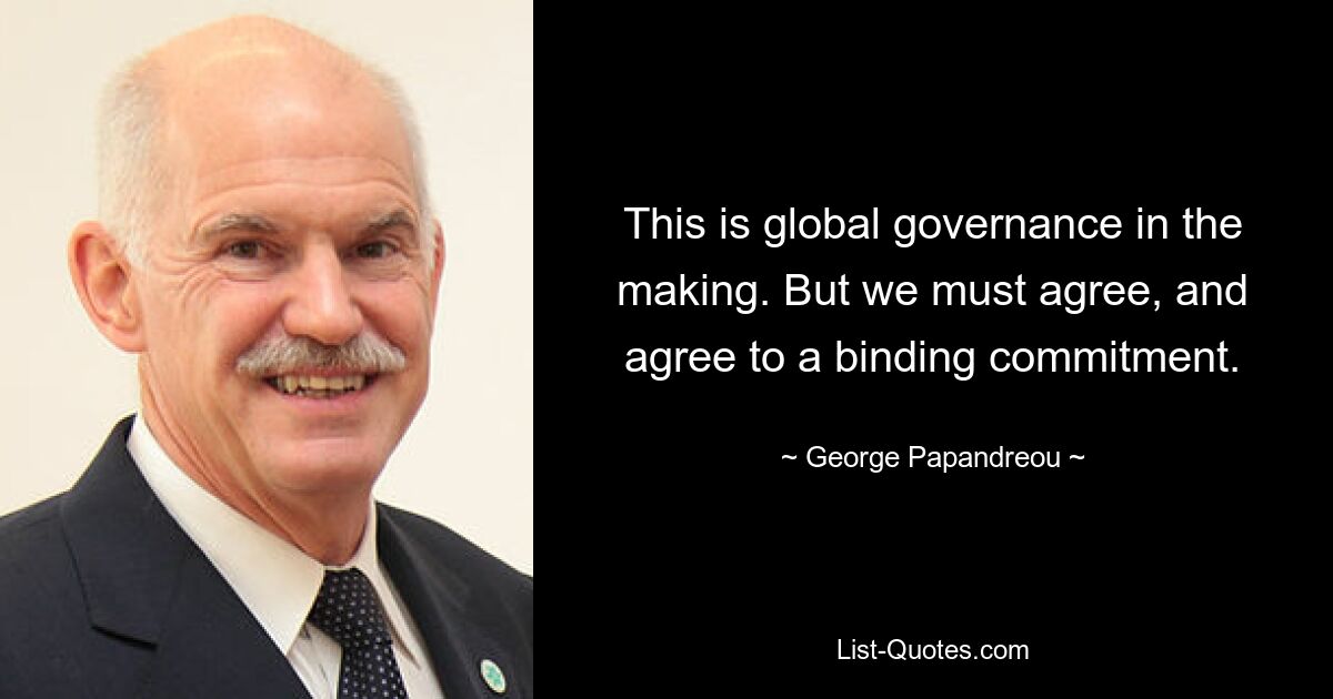 This is global governance in the making. But we must agree, and agree to a binding commitment. — © George Papandreou