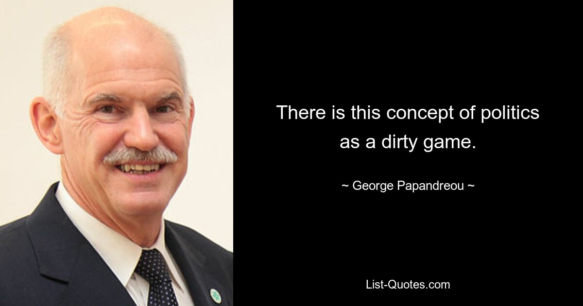 There is this concept of politics as a dirty game. — © George Papandreou