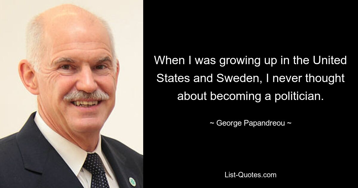 When I was growing up in the United States and Sweden, I never thought about becoming a politician. — © George Papandreou