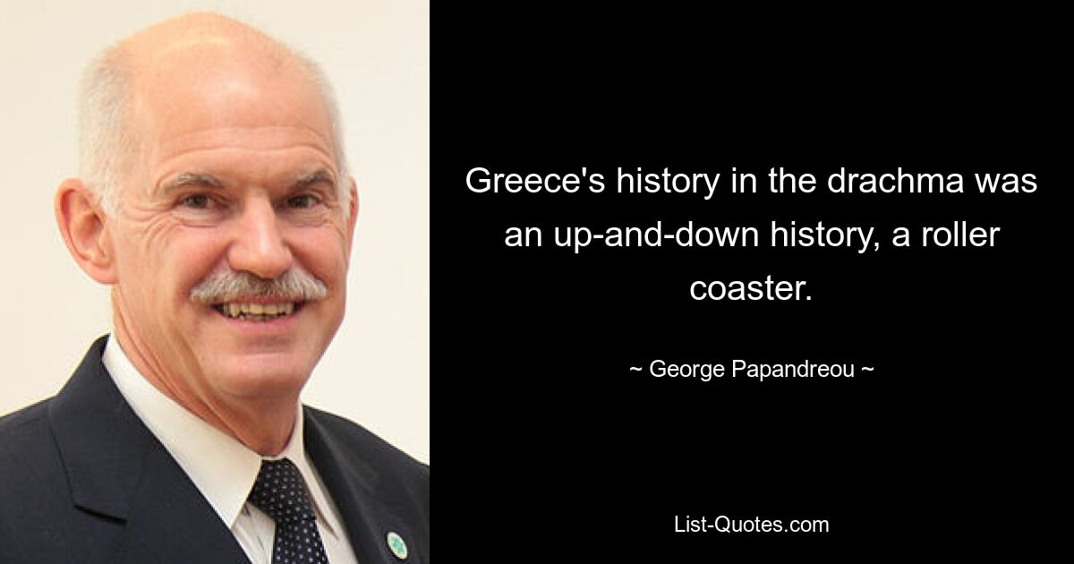 Greece's history in the drachma was an up-and-down history, a roller coaster. — © George Papandreou