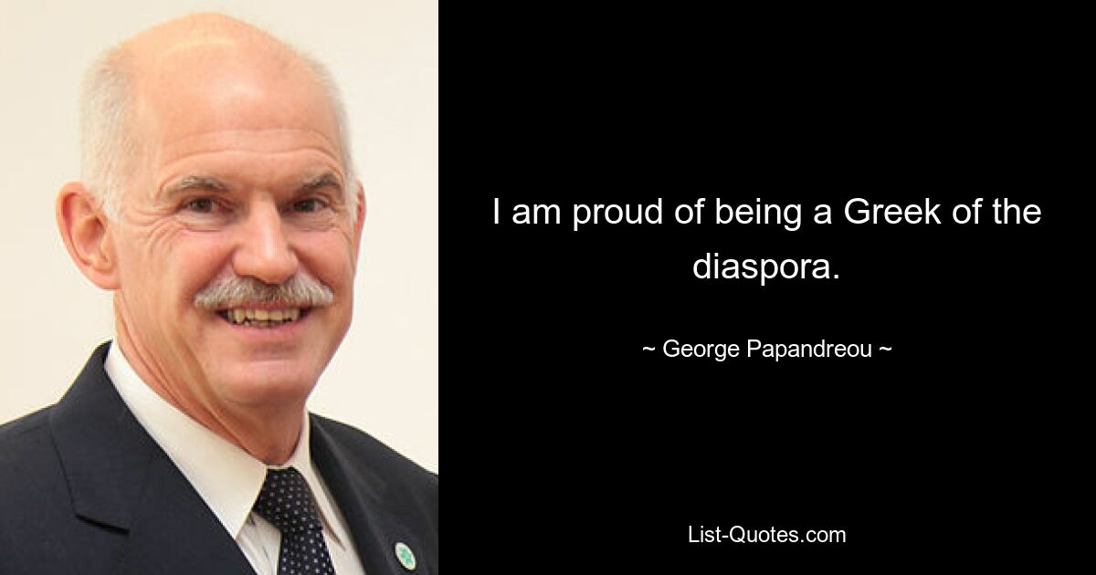 I am proud of being a Greek of the diaspora. — © George Papandreou