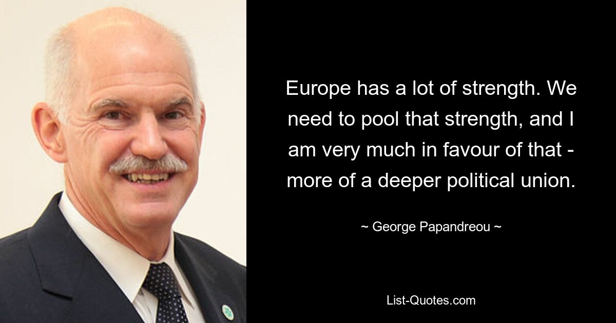 Europe has a lot of strength. We need to pool that strength, and I am very much in favour of that - more of a deeper political union. — © George Papandreou