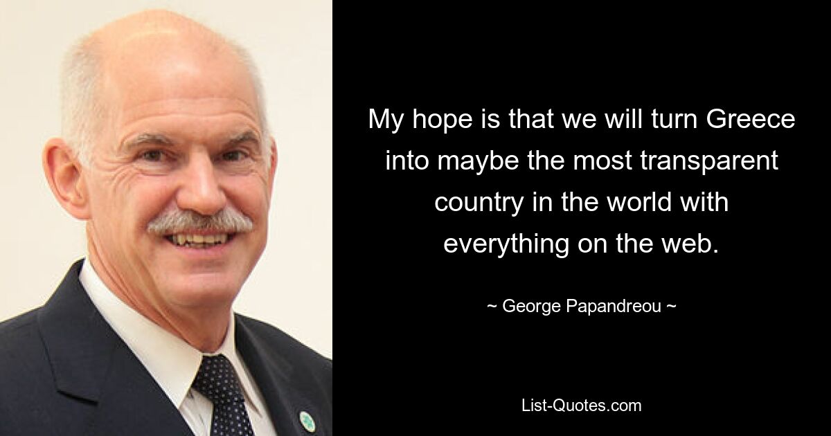 My hope is that we will turn Greece into maybe the most transparent country in the world with everything on the web. — © George Papandreou