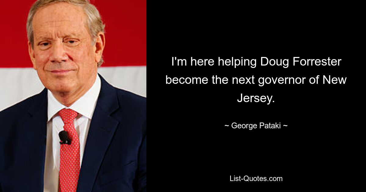 I'm here helping Doug Forrester become the next governor of New Jersey. — © George Pataki