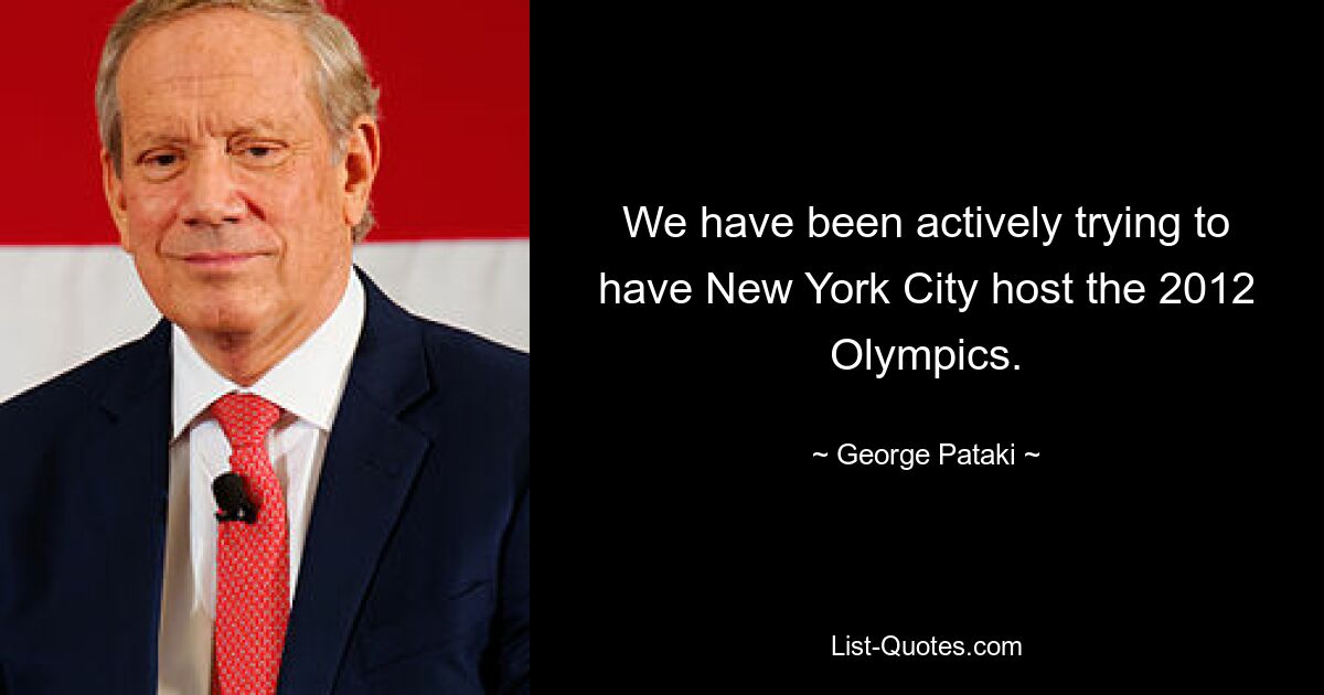 We have been actively trying to have New York City host the 2012 Olympics. — © George Pataki