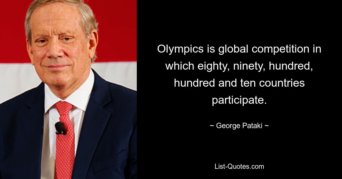 Olympics is global competition in which eighty, ninety, hundred, hundred and ten countries participate. — © George Pataki