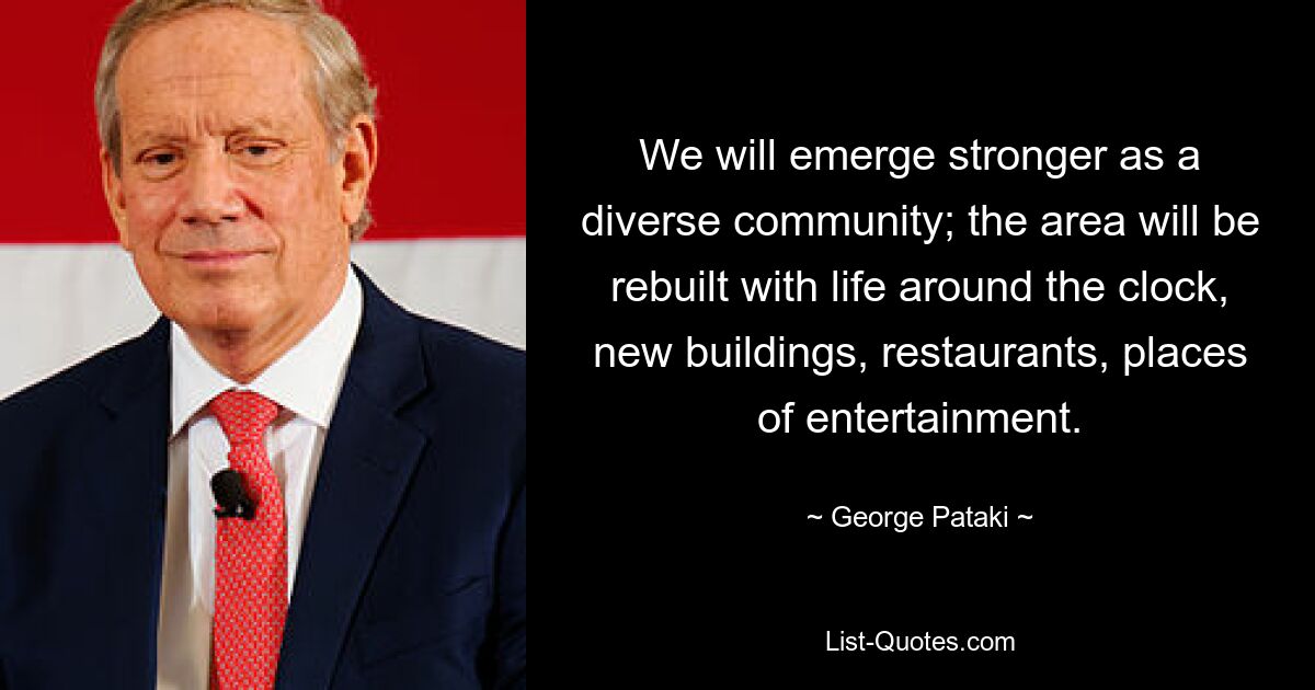 We will emerge stronger as a diverse community; the area will be rebuilt with life around the clock, new buildings, restaurants, places of entertainment. — © George Pataki