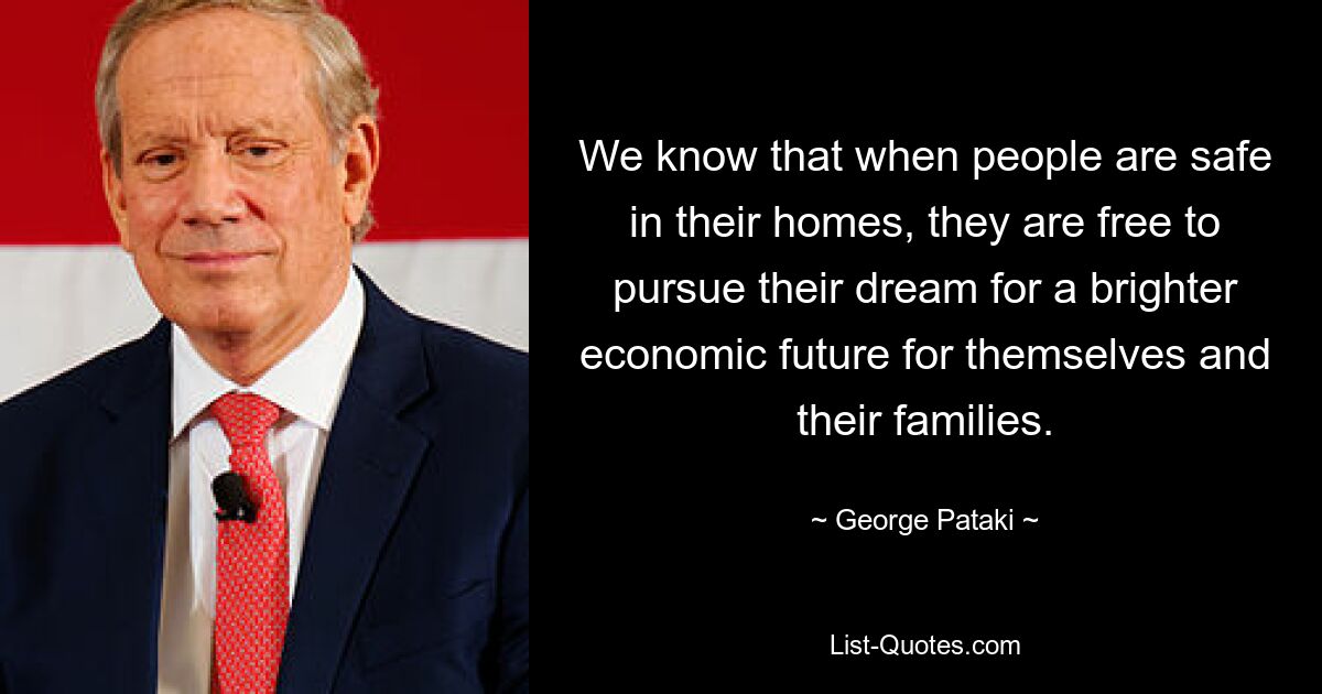 We know that when people are safe in their homes, they are free to pursue their dream for a brighter economic future for themselves and their families. — © George Pataki