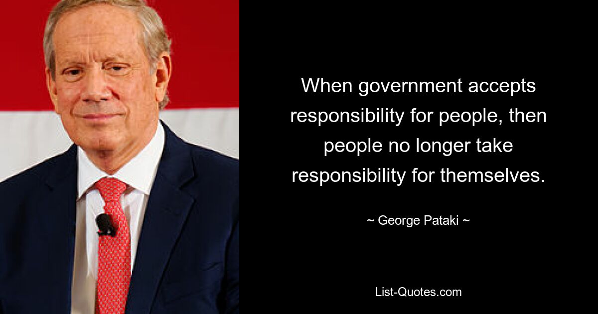 When government accepts responsibility for people, then people no longer take responsibility for themselves. — © George Pataki