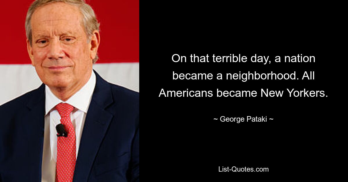 On that terrible day, a nation became a neighborhood. All Americans became New Yorkers. — © George Pataki