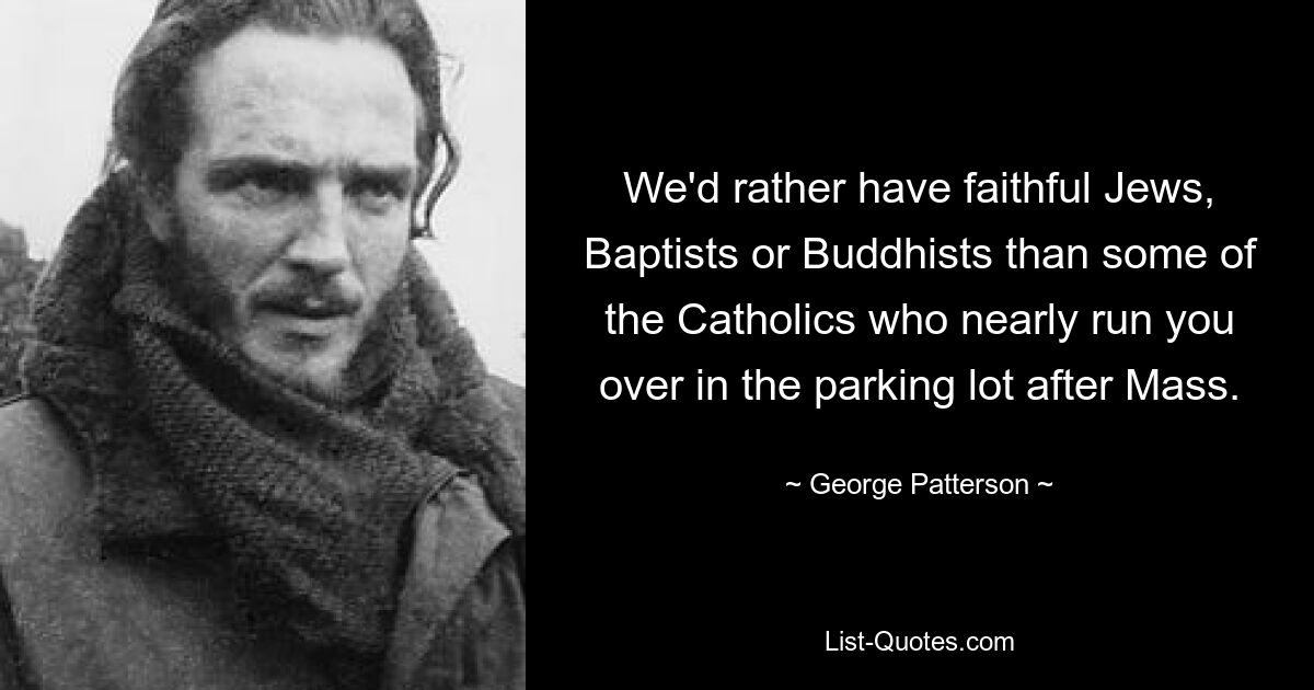 We'd rather have faithful Jews, Baptists or Buddhists than some of the Catholics who nearly run you over in the parking lot after Mass. — © George Patterson