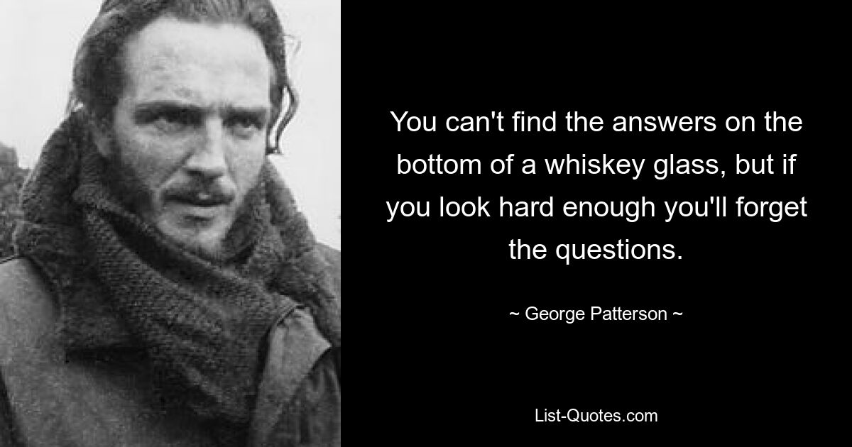 You can't find the answers on the bottom of a whiskey glass, but if you look hard enough you'll forget the questions. — © George Patterson