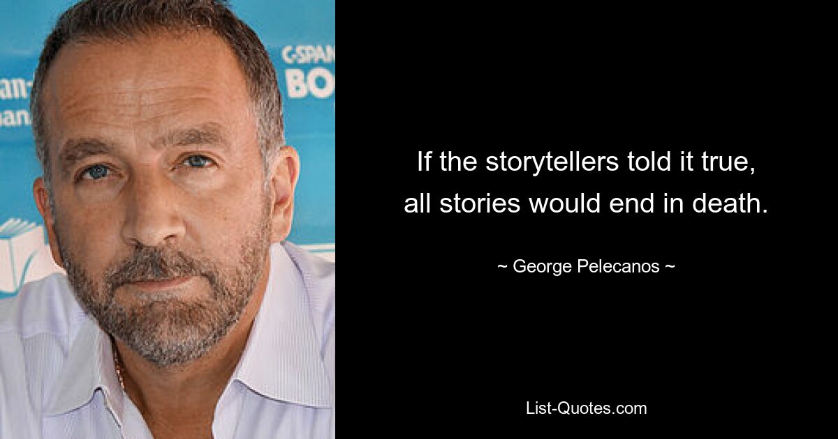 If the storytellers told it true, all stories would end in death. — © George Pelecanos