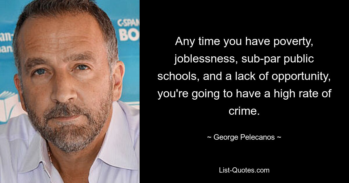 Any time you have poverty, joblessness, sub-par public schools, and a lack of opportunity, you're going to have a high rate of crime. — © George Pelecanos